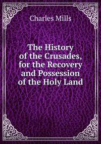 The History of the Crusades, for the Recovery and Possession of the Holy Land