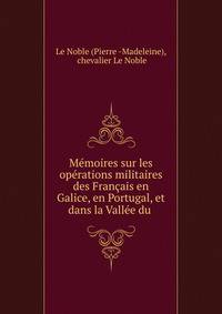 M?moires sur les op?rations militaires des Fran?ais en Galice, en Portugal, et dans la Vall?e du .