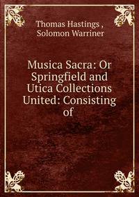 Musica Sacra: Or Springfield and Utica Collections United: Consisting of .