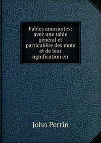 Fables amusantes: avec une table g?n?ral et particuli?re des mots et de leur signification en .