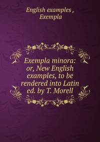 Exempla minora: or, New English examples, to be rendered into Latin ed. by T. Morell.