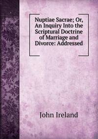 Nuptiae Sacrae; Or, An Inquiry Into the Scriptural Doctrine of Marriage and Divorce: Addressed .