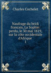 Naufrage du brick francais, La Sophie: perdu, le 30 mai 1819, sur la c?te occidentale d'Afrique .