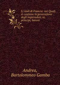 Li reali di Francia: nei Quali si contiene la generazione degli imperadori, re, principi, baroni .