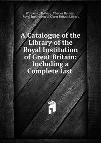 A Catalogue of the Library of the Royal Institution of Great Britain: Including a Complete List .