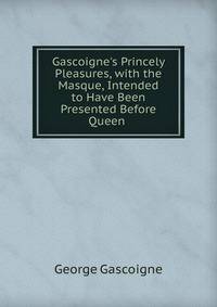 Gascoigne's Princely Pleasures, with the Masque, Intended to Have Been Presented Before Queen .