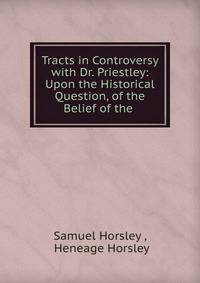 Tracts in Controversy with Dr. Priestley: Upon the Historical Question, of the Belief of the .