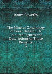 The Mineral Conchology of Great Britain;: Or Coloured Figures and Descriptions of Those Remains .. 3