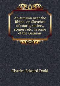 An autumn near the Rhine; or, Sketches of courts, society, scenery etc. in some of the German .