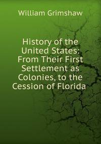 History of the United States: From Their First Settlement as Colonies, to the Cession of Florida .