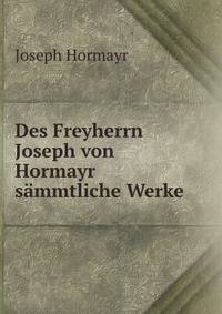 Des Freyherrn Joseph von Hormayr sammtliche Werke