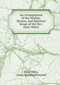 An Arrangement of the Psalms, Hymns, and Spiritual Songs of the Rev. Isaac Watts