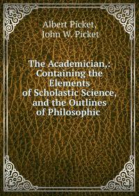The Academician,: Containing the Elements of Scholastic Science, and the Outlines of Philosophic .