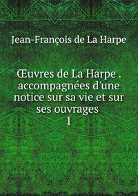 ?uvres de La Harpe . accompagn?es d'une notice sur sa vie et sur ses ouvrages .
