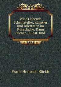 Wiens lebende Schriftsteller, Kunstler und Dilettnten im Kunstfache: Dann Bucher-, Kunst- und .