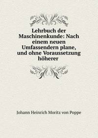 Lehrbuch der Maschinenkunde: Nach einem neuen Umfassendern plane, und ohne Voraussetzung hoherer .