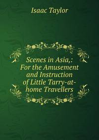 Scenes in Asia,: For the Amusement and Instruction of Little Tarry-at-home Travellers.