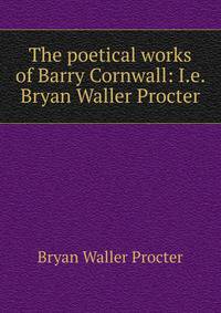 The poetical works of Barry Cornwall: I.e. Bryan Waller Procter