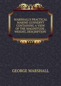 MARSHALL'S PRACTICAL MARINE GUNNERYT CONTAINING A VIEW OF THE MAGINITUDE , WEIGHT, DESCRIPTION .