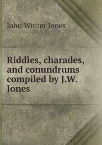 Riddles, charades, and conundrums compiled by J.W. Jones.