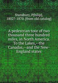 A pedestrian tour of two thousand three hundred miles, in North America. To the Lakes,--the Canadas,--and the New-England states
