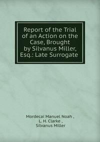 Report of the Trial of an Action on the Case, Brought by Silvanus Miller, Esq.: Late Surrogate .