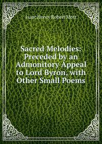 Sacred Melodies: Preceded by an Admonitory Appeal to Lord Byron, with Other Small Poems