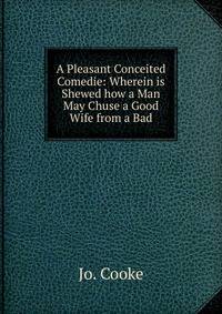 A Pleasant Conceited Comedie: Wherein is Shewed how a Man May Chuse a Good Wife from a Bad