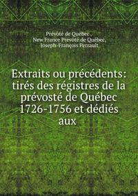 Extraits ou precedents: tires des registres de la prevoste de Quebec 1726-1756 et dedies aux .