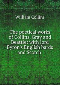 The poetical works of Collins, Gray and Beattie: with lord Byron's English bards and Scotch .