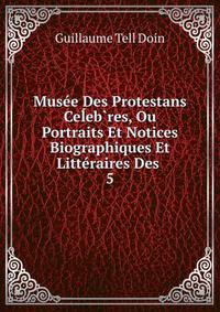 Musee Des Protestans Celeb?res, Ou Portraits Et Notices Biographiques Et Litteraires Des .