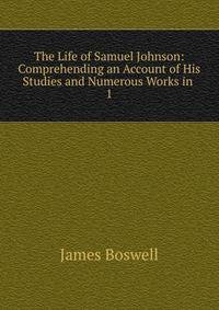 The Life of Samuel Johnson: Comprehending an Account of His Studies and Numerous Works in .. 1