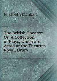 The British Theatre: Or, A Collection of Plays, which are Acted at the Theatres Royal, Drury .