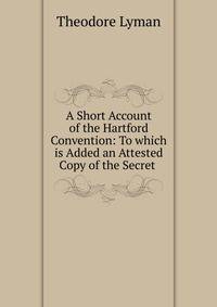 A Short Account of the Hartford Convention: To which is Added an Attested Copy of the Secret .