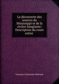 La decouverte des sources du Mississippi et de la riviere Sanglante: Description du cours entier .
