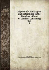 Reports of Cases Argued and Determined in the Consistory Court of London: Containing the .. 1