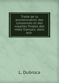 Traite de la prononciation des consonnes et des voyelles finales des mots francais: dans leur .