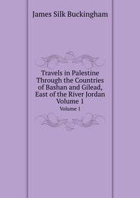 Travels in Palestine Through the Countries of Bashan and Gilead, East of the River Jordan. Volume 1