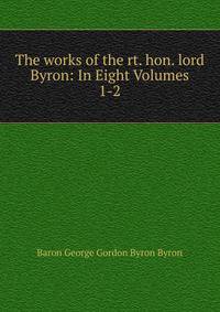 The works of the rt. hon. lord Byron: In Eight Volumes. 1-2