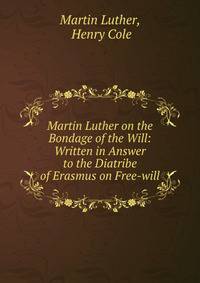 Martin Luther on the Bondage of the Will: Written in Answer to the Diatribe of Erasmus on Free-will