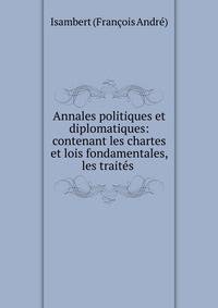 Annales politiques et diplomatiques: contenant les chartes et lois fondamentales, les traites .
