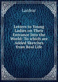 Letters to Young Ladies on Their Entrance Into the World: To which are Added Sketches from Real Life