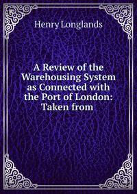 A Review of the Warehousing System as Connected with the Port of London: Taken from .