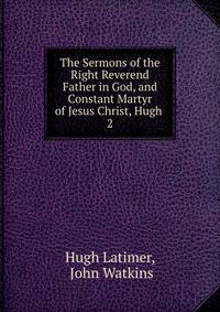 The Sermons of the Right Reverend Father in God, and Constant Martyr of Jesus Christ, Hugh .. 2