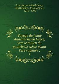 Voyage du jeune Anacharsis en Gr?ce, vers le milieu du quatri?me si?cle avant l'?re vulgaire ;