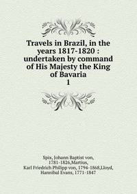 Travels in Brazil, in the years 1817-1820 : undertaken by command of His Majesty the King of Bavaria. 1