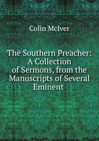 The Southern Preacher: A Collection of Sermons, from the Manuscripts of Several Eminent .