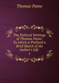 The Political Writings of Thomas Paine: To which is Prefixed a Brief Sketch of the Author's Life .