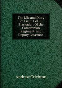 The Life and Diary of Lieut. Col. J. Blackader: Of the Cameronian Regiment, and Deputy Governor .