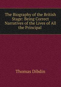 The Biography of the British Stage: Being Correct Narratives of the Lives of All the Principal .